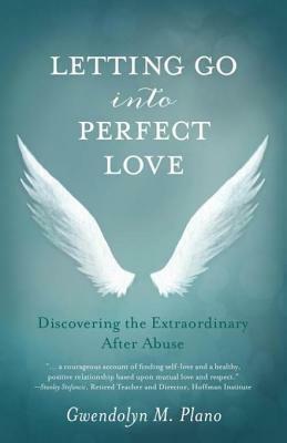 Letting Go Into Perfect Love: Discovering the Extraordinary After Abuse by Gwendolyn M. Plano