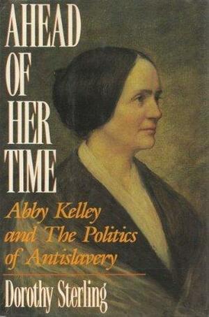 Ahead of Her Time: Abby Kelley and the Politics of Anti-Slavery by Dorothy Sterling