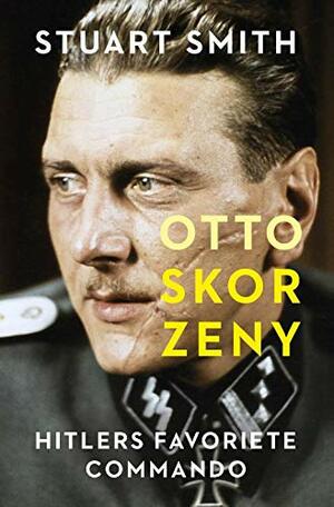 Otto Skorzeny: Hitlers favoriete commando by Stuart Smith