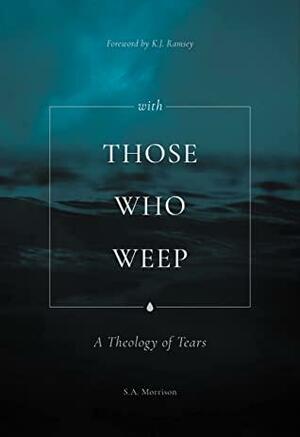 With Those Who Weep: A Theology of Tears by K.J. Ramsey, S.A. Morrison