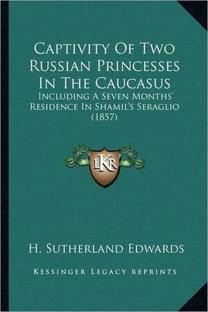 Captivity of Two Russian Princesses in the Caucasus: Including a Seven Months' Residence in Shamil's Seraglio (1857) by Henry Sutherland Edwards