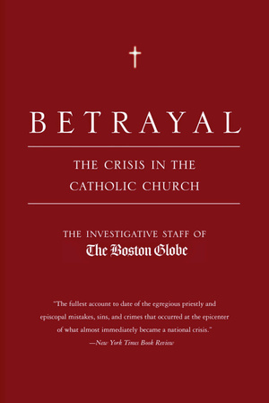 Betrayal: The Crisis in the Catholic Church by The Boston Globe