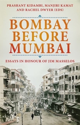 Bombay Before Mumbai: Essays in Honour of Jim Masselos by Rachel Dwyer, Manjiri Kamat, Prashant Kidambi