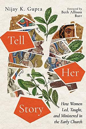 Tell Her Story: How Women Led, Taught, and Ministered in the Early Church by Nijay K. Gupta