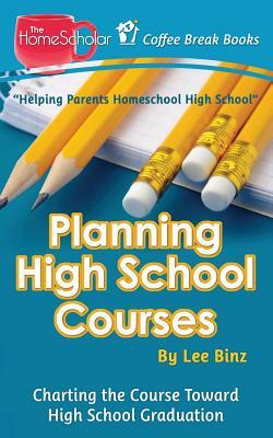 Planning High School Courses: Charting the Course Toward Homeschool Graduation by Lee Binz