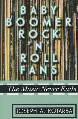 Baby Boomer Rock 'n' Roll Fans: The Music Never Ends by Joseph A. Kotarba