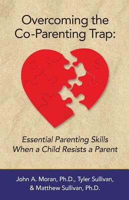 Overcoming the Co-Parenting Trap: Essential Parenting Skills When a Child Resists a Parent by Matthew Sullivan, Tyler Sullivan, John A. Moran