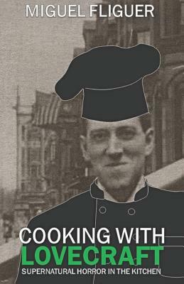 Cooking With Lovecraft: Supernatural Horror In The Kitchen by Miguel Fliguer