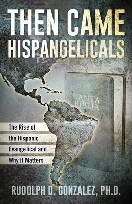 Then Came Hispangelicals: The Rise of the Hispanic Evangelical and Why It Matters by Rudolph D. Gonzalez