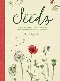 The Magic of Seeds: The nature-lover’s guide to growing garden flowers and herbs from seed by Clare Gogerty