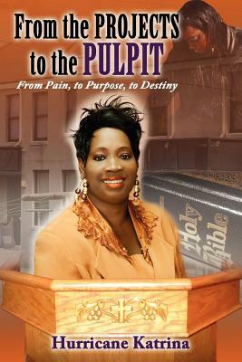 From the Projects to the Pulpit: From Pain, to Purpose, to Destiny by Katrina Taylor, Katrina Hurricane