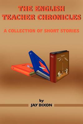 The English Teacher Chronicles: A Collection of Short Stories by Jay Dixon