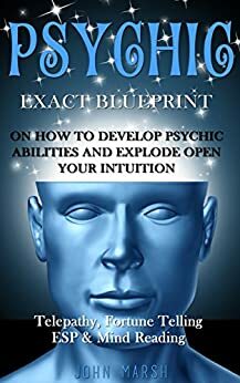 Psychic: Exact Blueprint on How to Develop Psychic Abilities and Explode Open Your Intuition - Telepathy, Fortune Telling, ESP & Mind Reading by John Marsh