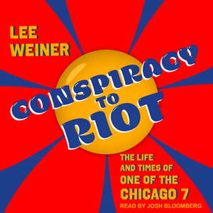 Conspiracy to Riot: The Life and Times of One of the Chicago 7 by Lee Weiner