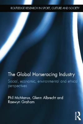 The Global Horseracing Industry: Social, Economic, Environmental and Ethical Perspectives by Glenn Albrecht, Phil McManus, Raewyn Graham