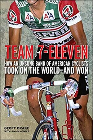 Team 7-Eleven: How an Unsung Band of American Cyclists Took on the World - and Won by Geoff Drake