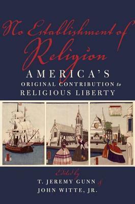 No Establishment of Religion: America's Original Contribution to Religious Liberty by T. Jeremy Gunn, John Witte Jr.