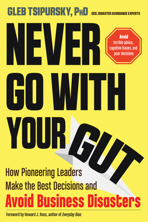 Never Go with Your Gut: How Pioneering Leaders Make the Best Decisions and Avoid Business Disasters by Gleb Tsipursky