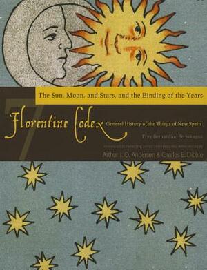 Florentine Codex: General History of the Things of New Spain. Book 7--The Sun, the Moon and Stars, and the Binding of the Years by Bernardino de Sahagún