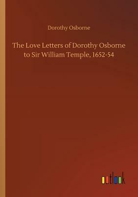 The Love Letters of Dorothy Osborne to Sir William Temple, 1652-54 by Dorothy Osborne