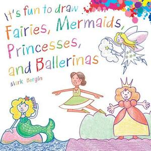 It's Fun to Draw Fairies, Mermaids, Princesses, and Ballerinas by Mark Bergin