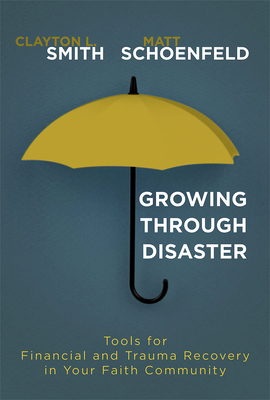 Growing Through Disaster: Tools for Financial and Trauma Recovery in Your Faith Community by Matthew J. Schoenfeld, Clayton L. Smith