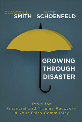 Growing Through Disaster: Tools for Financial and Trauma Recovery in Your Faith Community by Clayton L. Smith, Matthew J. Schoenfeld