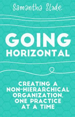 Going Horizontal: Creating a Non-Hierarchical Organization, One Practice at a Time by Samantha Slade