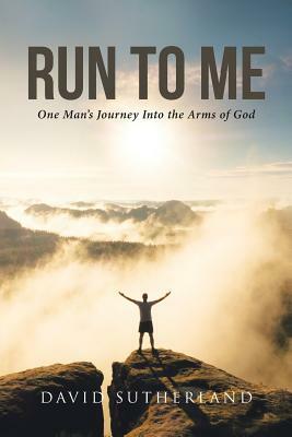 Run to Me: One Man's Journey Into the Arms of God by David Sutherland