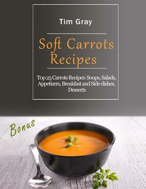 Soft Carrots Recipes: Top 25 Carrots Recipes: Soups, Salads, Appetizers, Breakfast and Side dishes, Desserts by Tim Gray