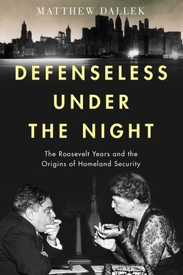 Defenseless Under the Night: The Roosevelt Years and the Origins of Homeland Security by Matthew Dallek