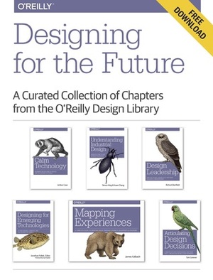 Designing for the Future by Tom Greever, Jonathan Follett, Amber Case, Simon King, Richard Ban eld, Kuen Chang, James Kalbach