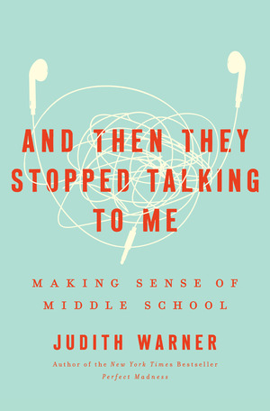 And Then They Stopped Talking to Me: Making Sense of Middle School by Judith Warner