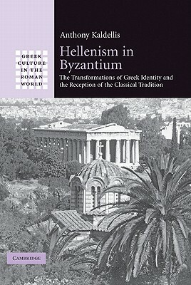 Hellenism in Byzantium: The Transformations of Greek Identity and the Reception of the Classical Tradition by Anthony Kaldellis