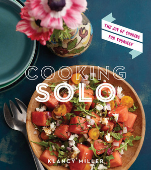 Cooking Solo: The Joy of Cooking for Yourself by Klancy Miller