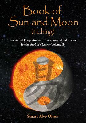 Book of Sun and Moon (I Ching) Volume II: Traditional Perspectives on Divination and Calculation for the Book of Changes by Stuart Alve Olson