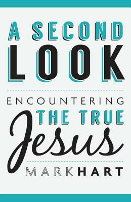 A Second Look: Encountering the True Jesus by Mark Hart