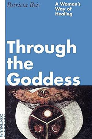 Through the Goddess: A Woman's Way of Healing by Patricia Reis