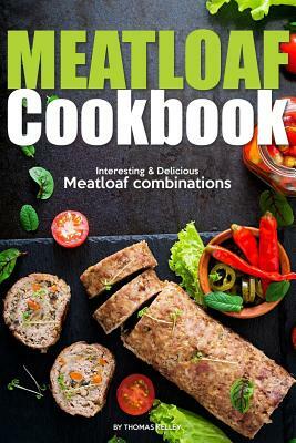 Meatloaf Cookbook: Interesting Delicious Meatloaf combinations by Thomas Kelley