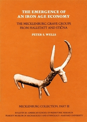 The Emergence of an Iron Age Economy: The Mecklenburg Grave Groups from Hallstatt and Sticna: Mecklenburg Collection, Part III by Peter S. Wells