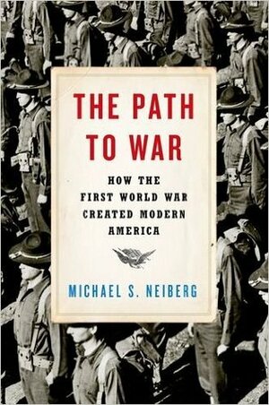 The Path to War: How the First World War Created Modern America by Michael S. Neiberg
