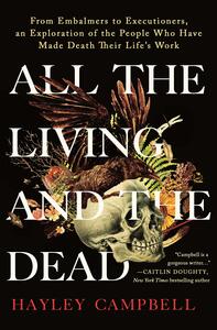 All the Living and the Dead: From Embalmers to Executioners, an Exploration of the People Who Have Made Death Their Life's Work by Hayley Campbell