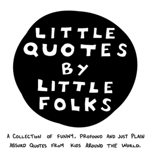 Little Quotes by Little Folks: A Collection of Funny, Profound and Just Plain Absurd Quotes From Kids Around the World by 