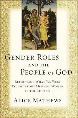 Gender Roles and the People of God: Rethinking What We Were Taught about Men and Women in the Church by Alice Mathews