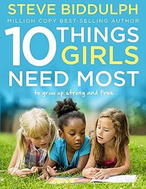 10 Things Girls Need Most: To grow up strong and free by Steve Biddulph, Steve Biddulph