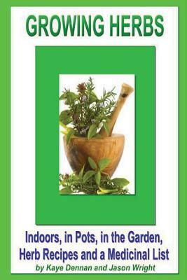 Growing Herbs: Indoors, in Pots, in the Garden, Herb Recipes And a Medicinal List by Kaye Dennan, Jason Wright
