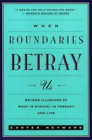 When Boundaries Betray Us: Beyond Illusions of What is Ethical in Therapy and Life by Carter Heyward