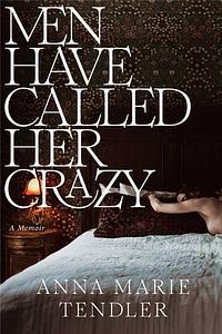 Men Have Called Her Crazy: A Memoir by Anna Marie Tendler