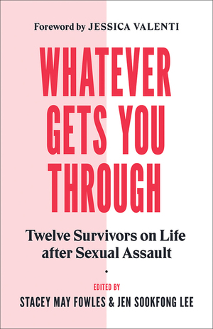 Whatever Gets You Through: Twelve Survivors on Life After Sexual Assault by Jen Sookfong Lee, Stacey May Fowles