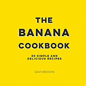 The Banana Cookbook: 50 Simple and Delicious Recipes by Sam Brooks